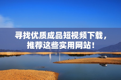 寻找优质成品短视频下载，推荐这些实用网站！