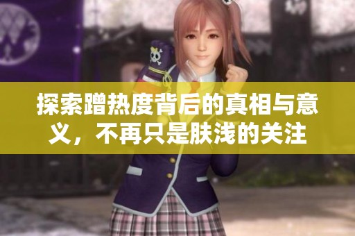 探索蹭热度背后的真相与意义，不再只是肤浅的关注