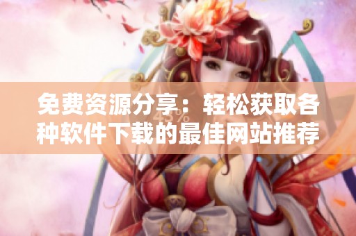 免费资源分享：轻松获取各种软件下载的最佳网站推荐