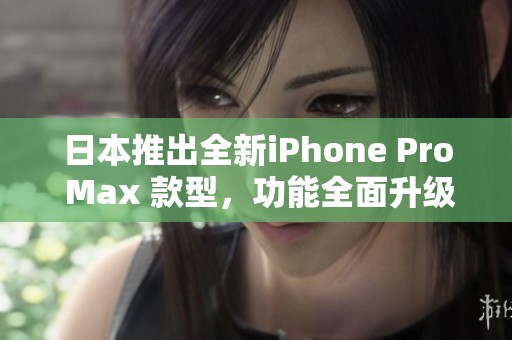 日本推出全新iPhone Pro Max 款型，功能全面升级
