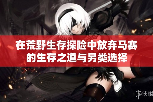 在荒野生存探险中放弃马赛的生存之道与另类选择