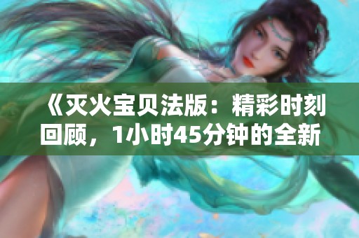 《灭火宝贝法版：精彩时刻回顾，1小时45分钟的全新体验》