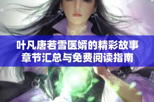 叶凡唐若雪医婿的精彩故事章节汇总与免费阅读指南