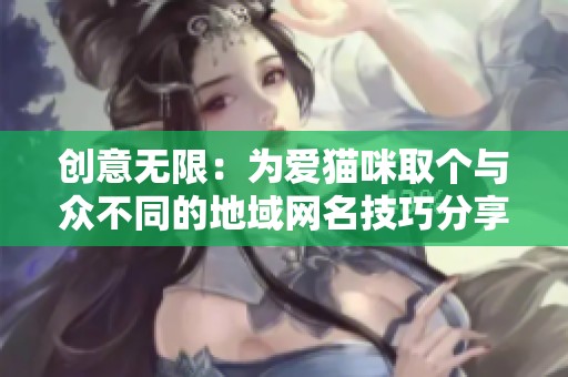 创意无限：为爱猫咪取个与众不同的地域网名技巧分享