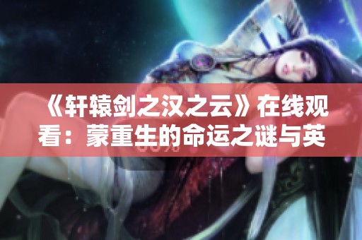 《轩辕剑之汉之云》在线观看：蒙重生的命运之谜与英雄之路