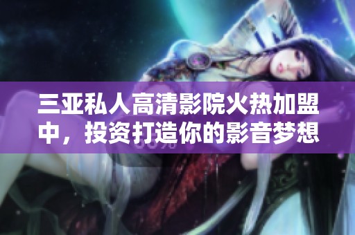 三亚私人高清影院火热加盟中，投资打造你的影音梦想