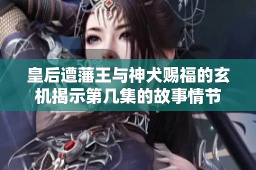皇后遭藩王与神犬赐福的玄机揭示第几集的故事情节