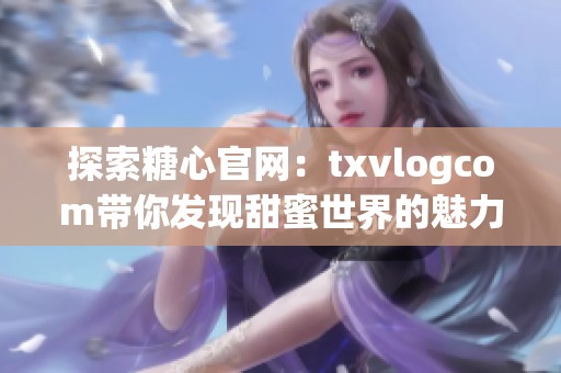 探索糖心官网：txvlogcom带你发现甜蜜世界的魅力