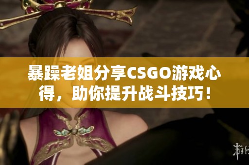 暴躁老姐分享CSGO游戏心得，助你提升战斗技巧！