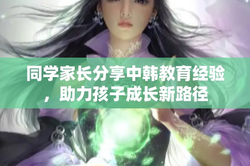 同学家长分享中韩教育经验，助力孩子成长新路径