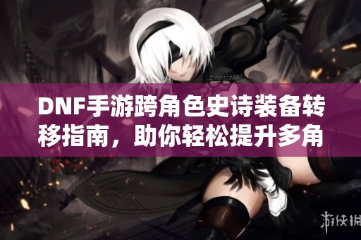 DNF手游跨角色史诗装备转移指南，助你轻松提升多角色实力！