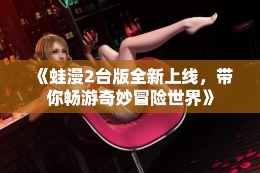 《蛙漫2台版全新上线，带你畅游奇妙冒险世界》