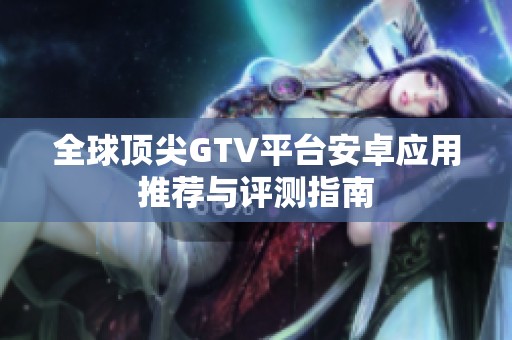 全球顶尖GTV平台安卓应用推荐与评测指南