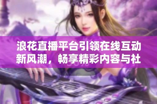 浪花直播平台引领在线互动新风潮，畅享精彩内容与社区交流