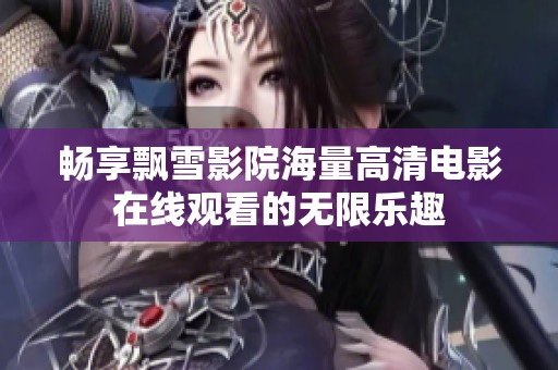 畅享飘雪影院海量高清电影在线观看的无限乐趣