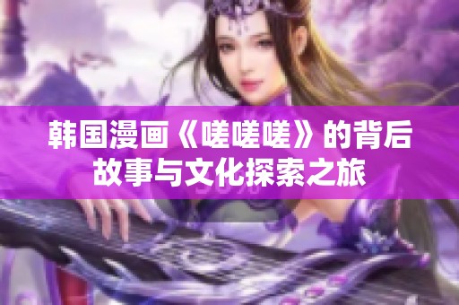 韩国漫画《嗟嗟嗟》的背后故事与文化探索之旅
