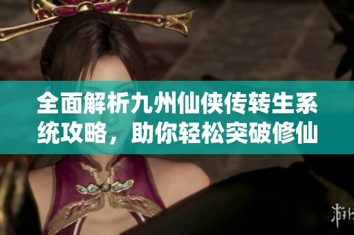 全面解析九州仙侠传转生系统攻略，助你轻松突破修仙难关