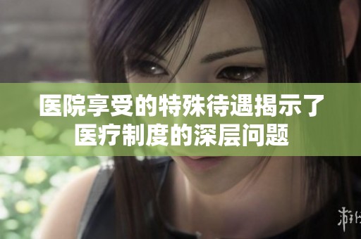 医院享受的特殊待遇揭示了医疗制度的深层问题