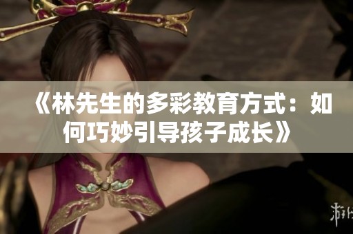 《林先生的多彩教育方式：如何巧妙引导孩子成长》