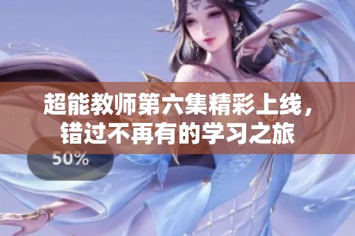 超能教师第六集精彩上线，错过不再有的学习之旅