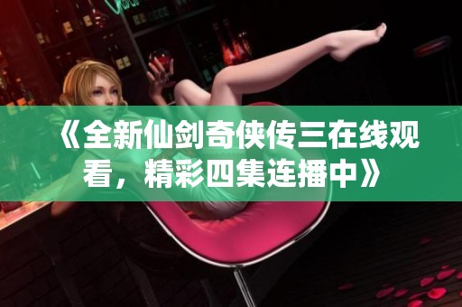 《全新仙剑奇侠传三在线观看，精彩四集连播中》