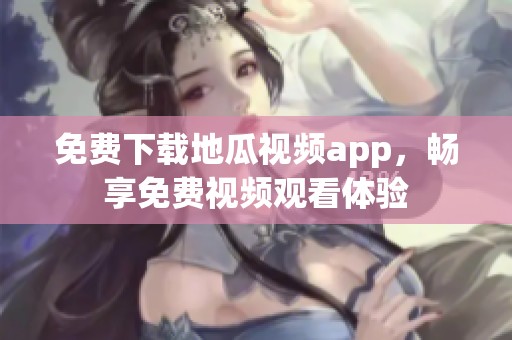 免费下载地瓜视频app，畅享免费视频观看体验