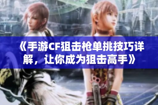 《手游CF狙击枪单挑技巧详解，让你成为狙击高手》
