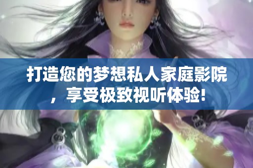 打造您的梦想私人家庭影院，享受极致视听体验!