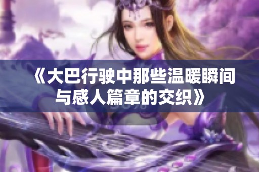 《大巴行驶中那些温暖瞬间与感人篇章的交织》