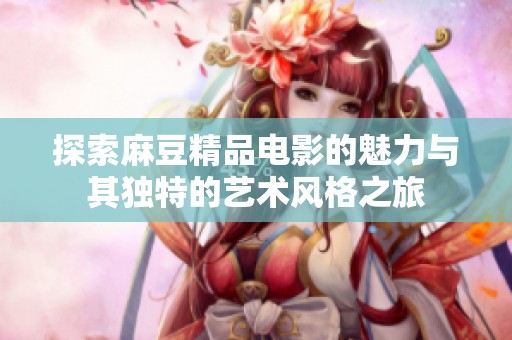 探索麻豆精品电影的魅力与其独特的艺术风格之旅