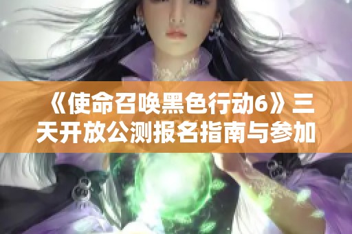 《使命召唤黑色行动6》三天开放公测报名指南与参加方式揭秘