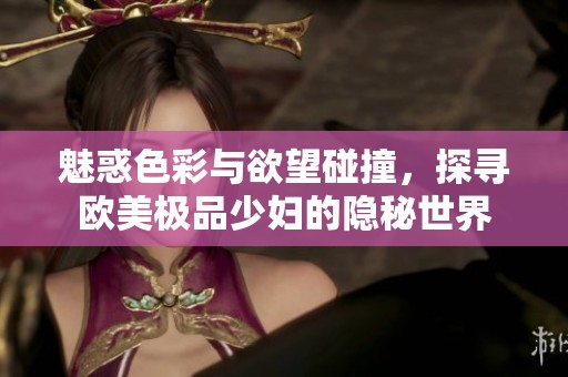 魅惑色彩与欲望碰撞，探寻欧美极品少妇的隐秘世界