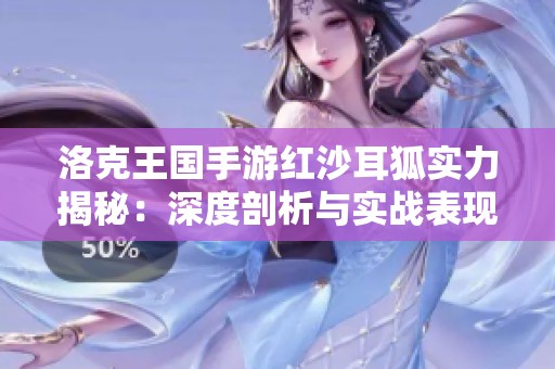 洛克王国手游红沙耳狐实力揭秘：深度剖析与实战表现透视