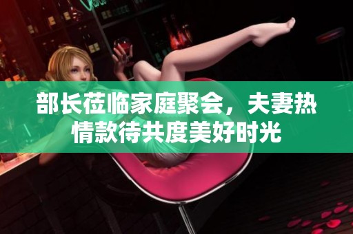 部长莅临家庭聚会，夫妻热情款待共度美好时光