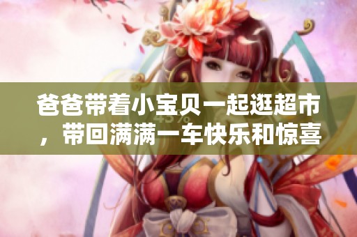 爸爸带着小宝贝一起逛超市，带回满满一车快乐和惊喜
