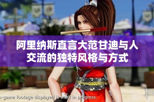 阿里纳斯直言大范甘迪与人交流的独特风格与方式