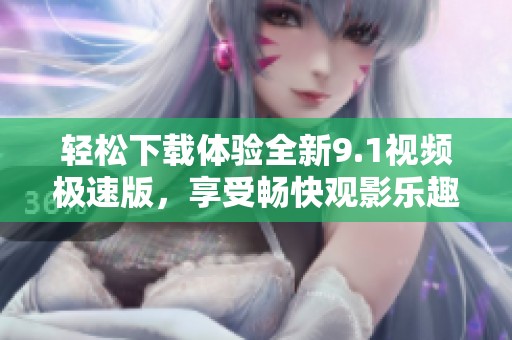 轻松下载体验全新9.1视频极速版，享受畅快观影乐趣