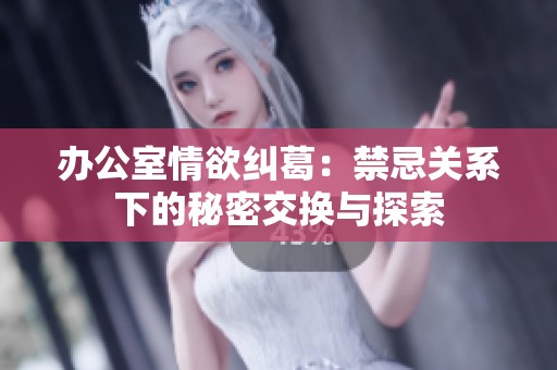 办公室情欲纠葛：禁忌关系下的秘密交换与探索