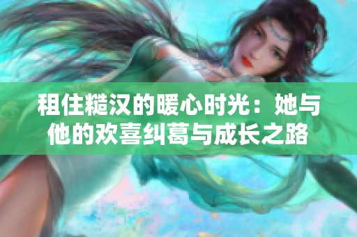 租住糙汉的暖心时光：她与他的欢喜纠葛与成长之路