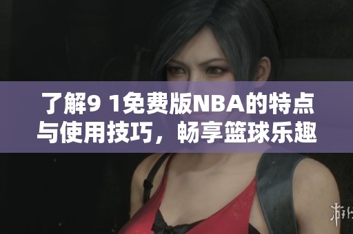 了解9 1免费版NBA的特点与使用技巧，畅享篮球乐趣