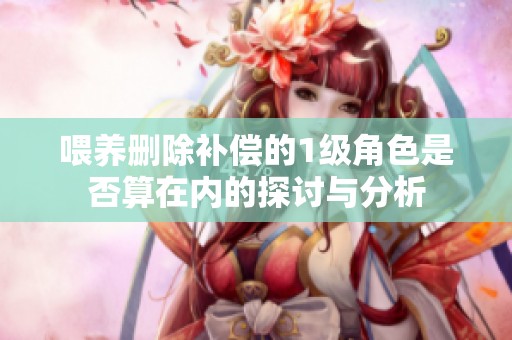 喂养删除补偿的1级角色是否算在内的探讨与分析