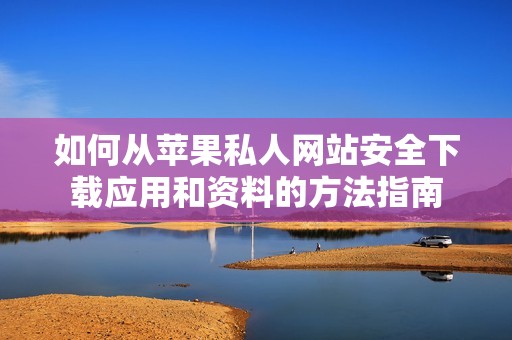 如何从苹果私人网站安全下载应用和资料的方法指南