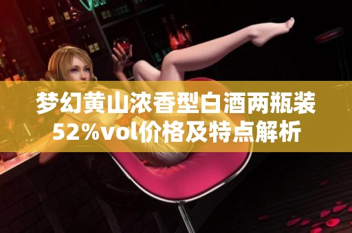 梦幻黄山浓香型白酒两瓶装52%vol价格及特点解析