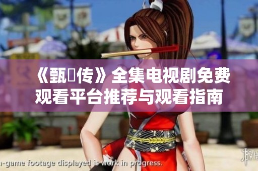《甄嬛传》全集电视剧免费观看平台推荐与观看指南