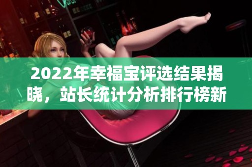 2022年幸福宝评选结果揭晓，站长统计分析排行榜新鲜出炉