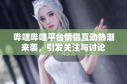 哔哩哔哩平台情侣互动热潮来袭，引发关注与讨论