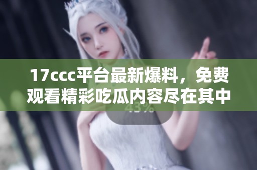 17ccc平台最新爆料，免费观看精彩吃瓜内容尽在其中