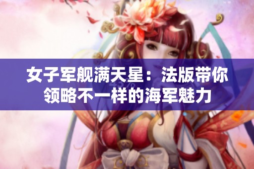 女子军舰满天星：法版带你领略不一样的海军魅力