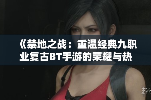 《禁地之战：重温经典九职业复古BT手游的荣耀与热血》