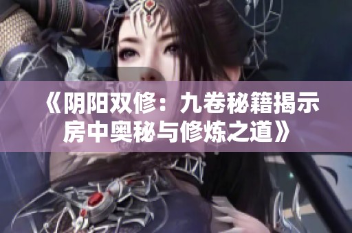 《阴阳双修：九卷秘籍揭示房中奥秘与修炼之道》